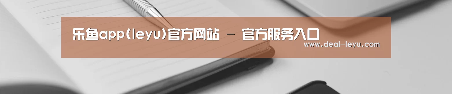乐鱼app(leyu)官方网站 - 官方服务入口