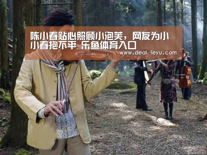 陈小春贴心照顾小泡芙，网友为小小春抱不平_乐鱼体育入口
